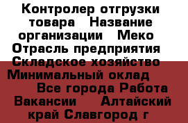 Контролер отгрузки товара › Название организации ­ Меко › Отрасль предприятия ­ Складское хозяйство › Минимальный оклад ­ 25 000 - Все города Работа » Вакансии   . Алтайский край,Славгород г.